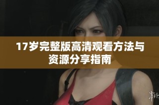 17岁完整版高清观看方法与资源分享指南
