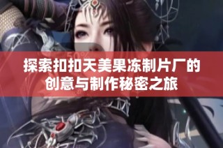 探索扣扣天美果冻制片厂的创意与制作秘密之旅