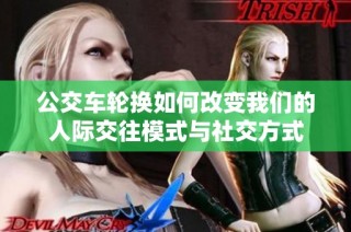 公交车轮换如何改变我们的人际交往模式与社交方式