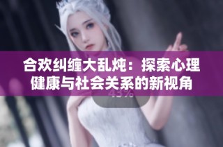 合欢纠缠大乱炖：探索心理健康与社会关系的新视角