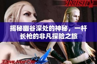 揭秘幽谷深处的神秘，一杆长枪的非凡探险之旅