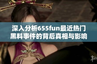 深入分析655fun最近热门黑料事件的背后真相与影响