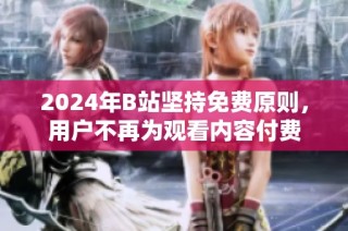 2024年B站坚持免费原则，用户不再为观看内容付费