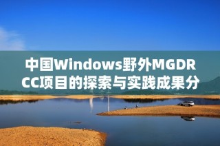中国Windows野外MGDRCC项目的探索与实践成果分享