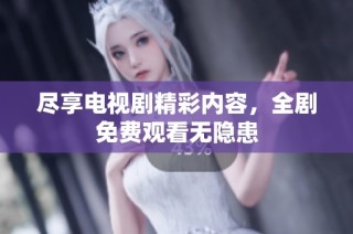 尽享电视剧精彩内容，全剧免费观看无隐患