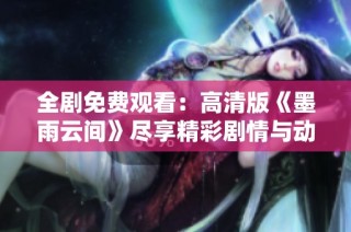 全剧免费观看：高清版《墨雨云间》尽享精彩剧情与动人情感