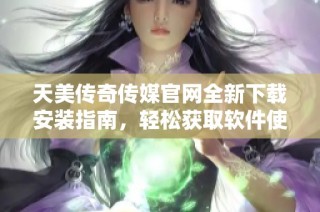 天美传奇传媒官网全新下载安装指南，轻松获取软件使用体验