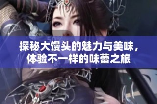 探秘大馒头的魅力与美味，体验不一样的味蕾之旅