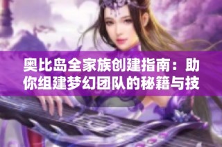 奥比岛全家族创建指南：助你组建梦幻团队的秘籍与技巧