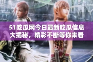 51吃瓜网今日最新吃瓜信息大揭秘，精彩不断等你来看！