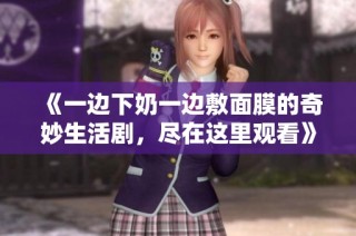 《一边下奶一边敷面膜的奇妙生活剧，尽在这里观看》