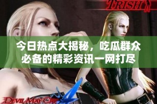 今日热点大揭秘，吃瓜群众必备的精彩资讯一网打尽