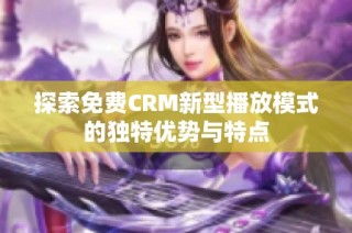 探索免费CRM新型播放模式的独特优势与特点