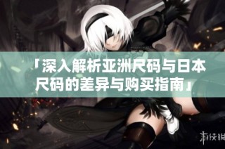 「深入解析亚洲尺码与日本尺码的差异与购买指南」
