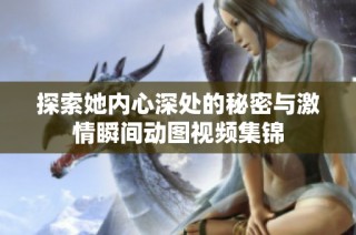 探索她内心深处的秘密与激情瞬间动图视频集锦