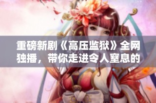 重磅新剧《高压监狱》全网独播，带你走进令人窒息的监狱世界