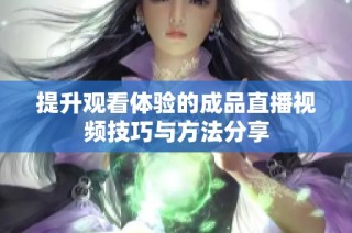 提升观看体验的成品直播视频技巧与方法分享