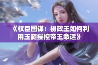 《权臣图谋：摄政王如何利用玉髓操控帝王命运》