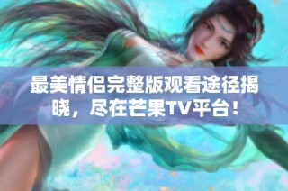 最美情侣完整版观看途径揭晓，尽在芒果TV平台！