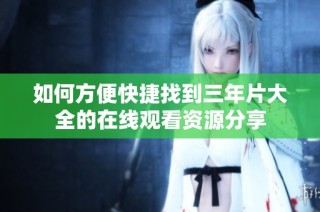 如何方便快捷找到三年片大全的在线观看资源分享
