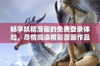 畅享妖精漫画的免费登录体验，尽情阅读精彩漫画作品