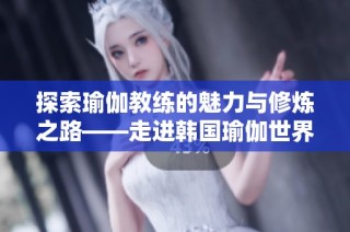 探索瑜伽教练的魅力与修炼之路——走进韩国瑜伽世界