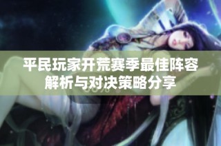平民玩家开荒赛季最佳阵容解析与对决策略分享