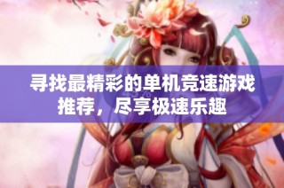 寻找最精彩的单机竞速游戏推荐，尽享极速乐趣
