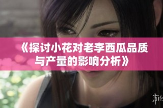 《探讨小花对老李西瓜品质与产量的影响分析》