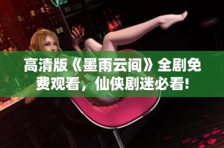 高清版《墨雨云间》全剧免费观看，仙侠剧迷必看!