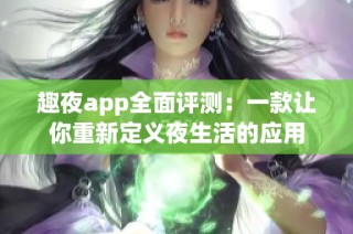趣夜app全面评测：一款让你重新定义夜生活的应用