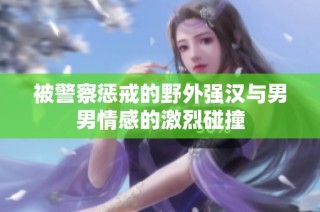 被警察惩戒的野外强汉与男男情感的激烈碰撞
