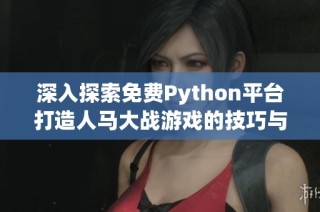深入探索免费Python平台打造人马大战游戏的技巧与策略