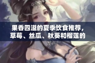 果香四溢的夏季饮食推荐，草莓、丝瓜、秋葵和榴莲的美味搭配