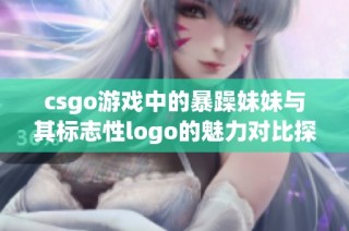 csgo游戏中的暴躁妹妹与其标志性logo的魅力对比探索