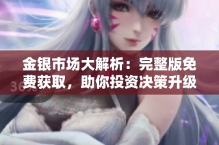 金银市场大解析：完整版免费获取，助你投资决策升级