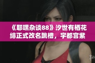 《耶嘿杂谈88》汐世有栖花绯正式改名跳槽，宇都宫紫苑新动态揭秘