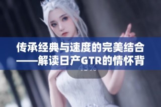 传承经典与速度的完美结合——解读日产GTR的情怀背后