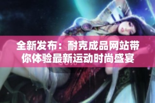 全新发布：耐克成品网站带你体验最新运动时尚盛宴
