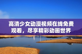 高清少女动漫视频在线免费观看，尽享精彩动画世界