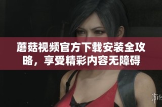 蘑菇视频官方下载安装全攻略，享受精彩内容无障碍