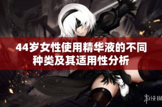 44岁女性使用精华液的不同种类及其适用性分析