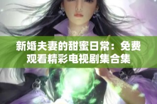 新婚夫妻的甜蜜日常：免费观看精彩电视剧集合集
