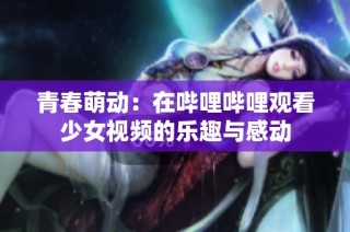 青春萌动：在哔哩哔哩观看少女视频的乐趣与感动