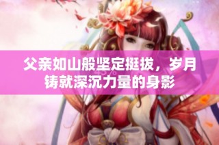 父亲如山般坚定挺拔，岁月铸就深沉力量的身影