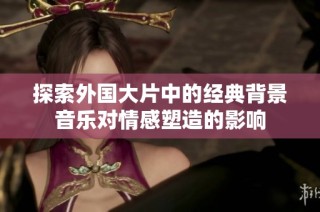 探索外国大片中的经典背景音乐对情感塑造的影响