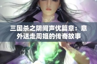 三国杀之阴间声优篇章：意外送走周姐的传奇故事