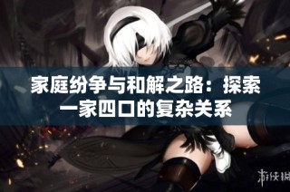 家庭纷争与和解之路：探索一家四口的复杂关系