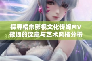 探寻精东影视文化传媒MV歌词的深意与艺术风格分析