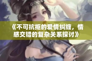 《不可抗拒的爱情纠缠，情感交错的复杂关系探讨》